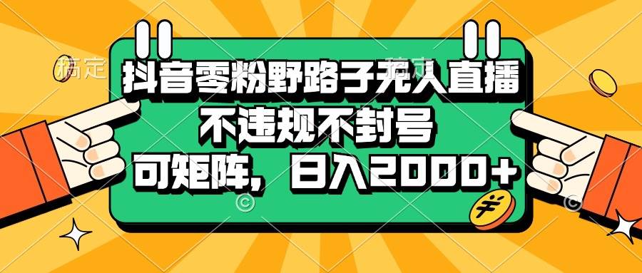 抖音零粉野路子无人直播，不违规不封号，可矩阵，日入2000+