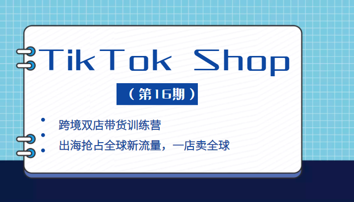 TikTok Shop 本土+跨境双店带货训练营，出海抢占全球新流量，一店卖全球（第16期）