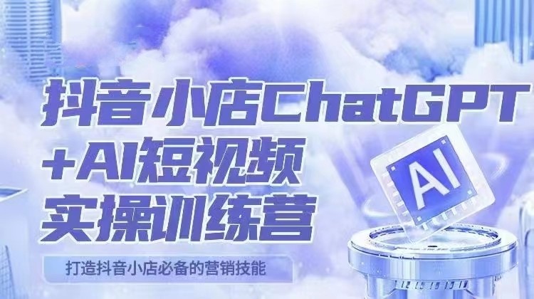 抖音小店ChatGPT&AI主播实操训练营，抖音小店必备营销技能！（实操教程+AI软件）