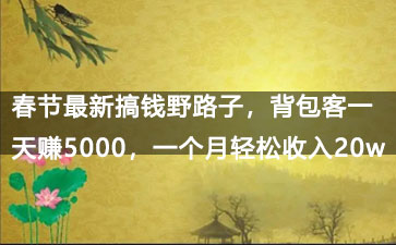 春节最新搞钱野路子，背包客一天赚5000，一个月轻松收入20w